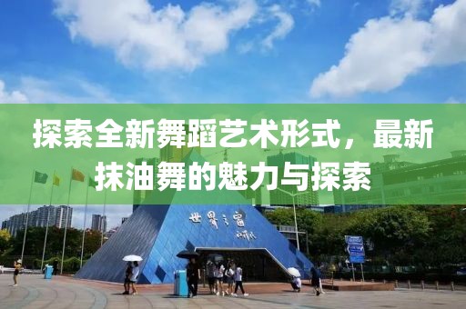 探索全新舞蹈艺术形式，最新抹油舞的魅力与探索