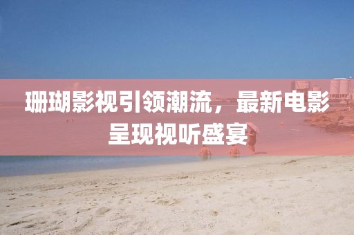珊瑚影视引领潮流，最新电影呈现视听盛宴