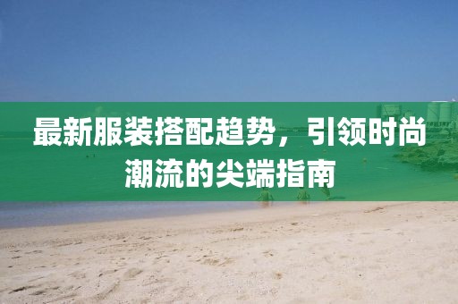 最新服装搭配趋势，引领时尚潮流的尖端指南