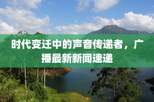 时代变迁中的声音传递者，广播最新新闻速递