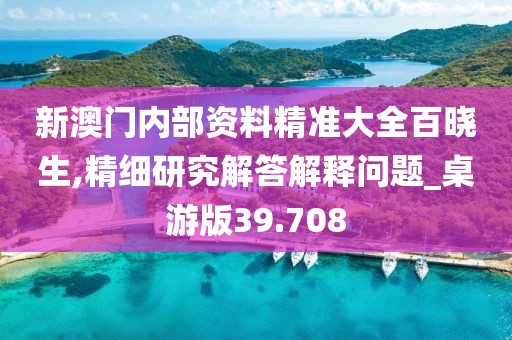 新澳门内部资料精准大全百晓生,精细研究解答解释问题_桌游版39.708