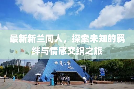 最新新兰同人，探索未知的羁绊与情感交织之旅