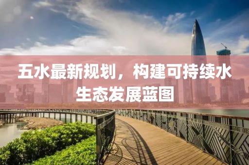 五水最新规划，构建可持续水生态发展蓝图