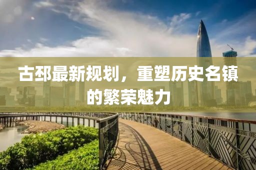 古邳最新规划，重塑历史名镇的繁荣魅力