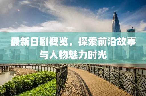 最新日剧概览，探索前沿故事与人物魅力时光