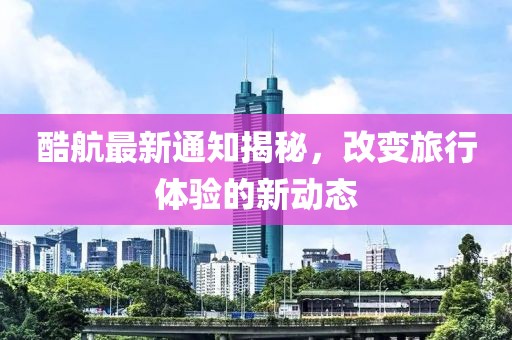 酷航最新通知揭秘，改变旅行体验的新动态