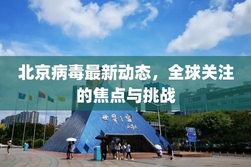 北京病毒最新动态，全球关注的焦点与挑战