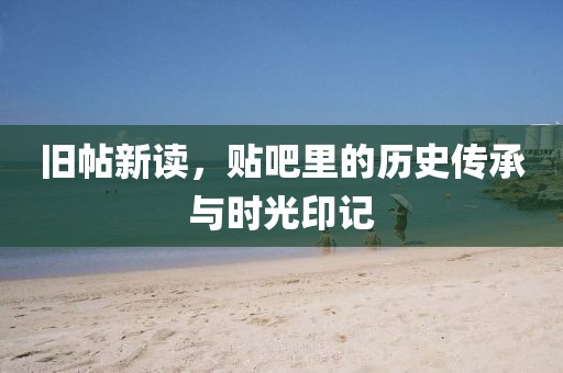 旧帖新读，贴吧里的历史传承与时光印记