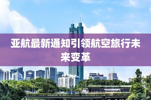 亚航最新通知引领航空旅行未来变革
