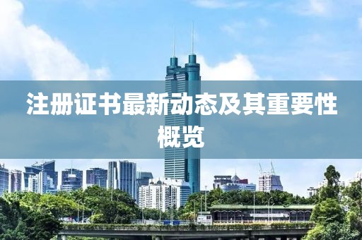 注册证书最新动态及其重要性概览