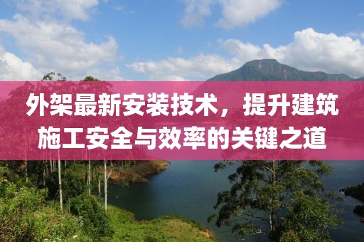 外架最新安装技术，提升建筑施工安全与效率的关键之道