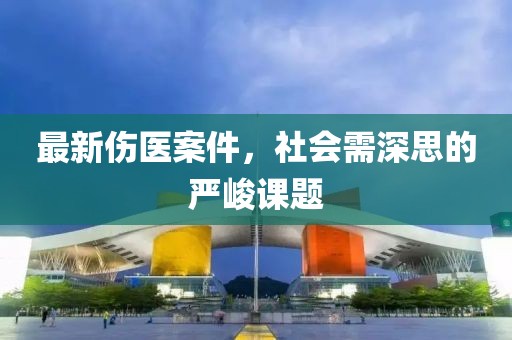 最新伤医案件，社会需深思的严峻课题