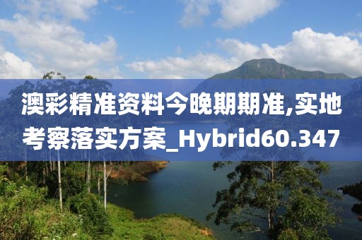 澳彩精准资料今晚期期准,实地考察落实方案_Hybrid60.347