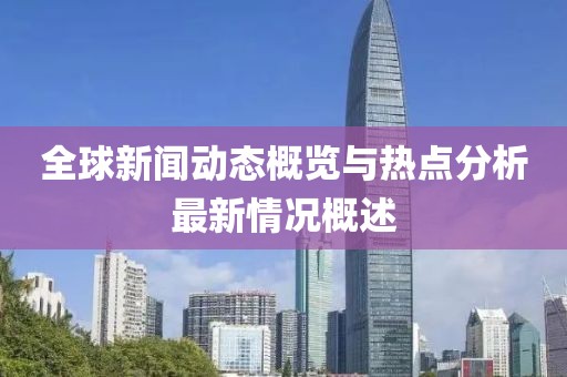 全球新闻动态概览与热点分析最新情况概述
