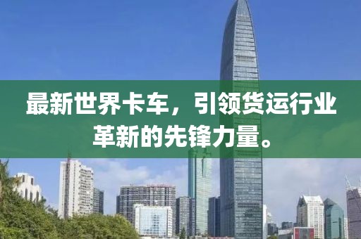 最新世界卡车，引领货运行业革新的先锋力量。