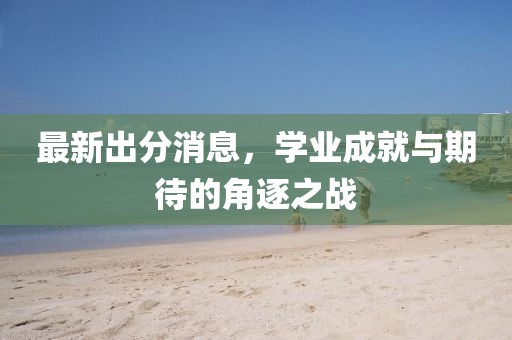 最新出分消息，学业成就与期待的角逐之战