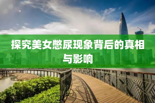探究美女憋尿现象背后的真相与影响