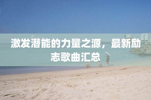 激发潜能的力量之源，最新励志歌曲汇总