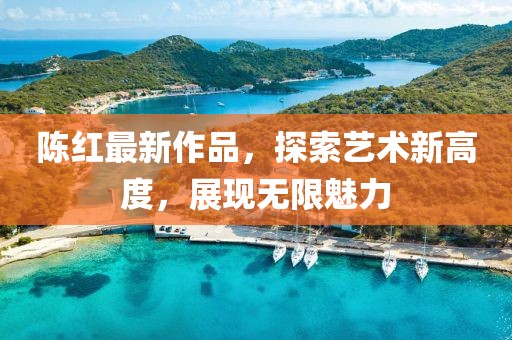 陈红最新作品，探索艺术新高度，展现无限魅力