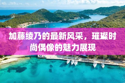 加藤绫乃的最新风采，璀璨时尚偶像的魅力展现