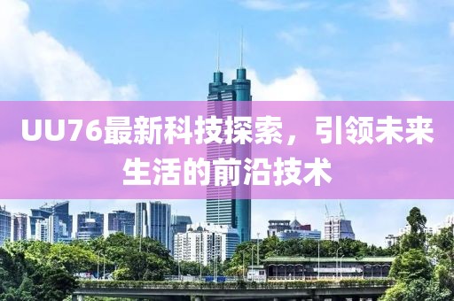 UU76最新科技探索，引领未来生活的前沿技术
