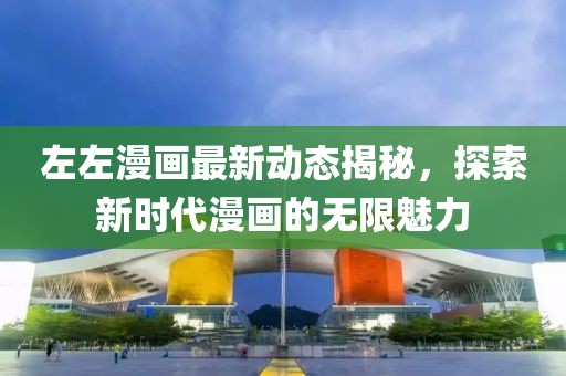左左漫画最新动态揭秘，探索新时代漫画的无限魅力