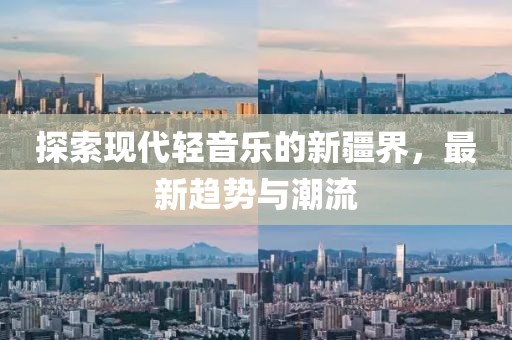 探索现代轻音乐的新疆界，最新趋势与潮流