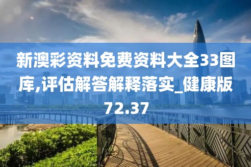 新澳彩资料免费资料大全33图库,评估解答解释落实_健康版72.37