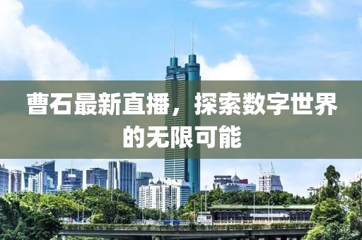 曹石最新直播，探索数字世界的无限可能