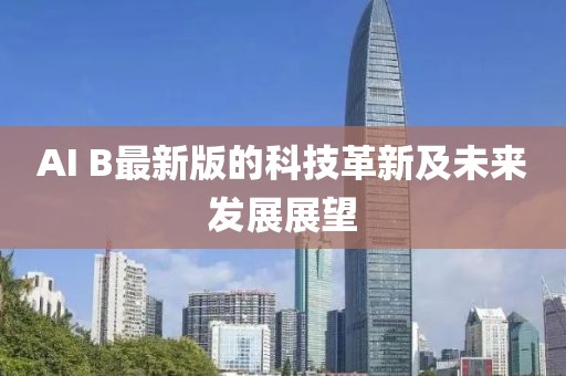 AI B最新版的科技革新及未来发展展望