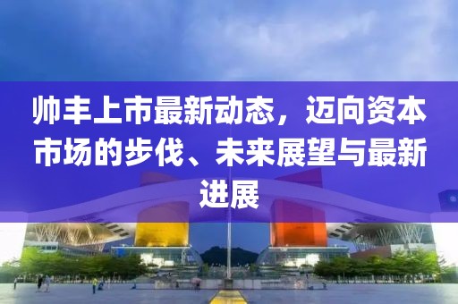 帅丰上市最新动态，迈向资本市场的步伐、未来展望与最新进展