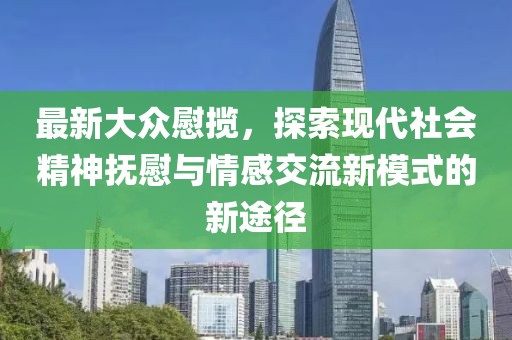 最新大众慰揽，探索现代社会精神抚慰与情感交流新模式的新途径