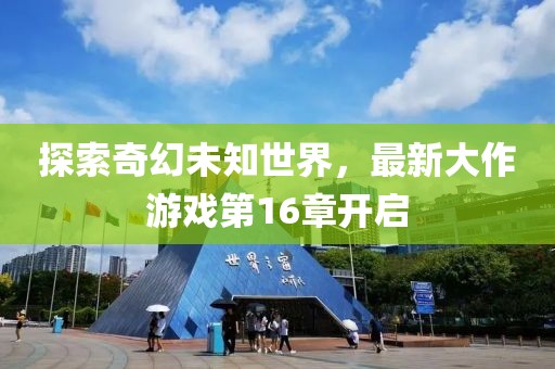 探索奇幻未知世界，最新大作游戏第16章开启