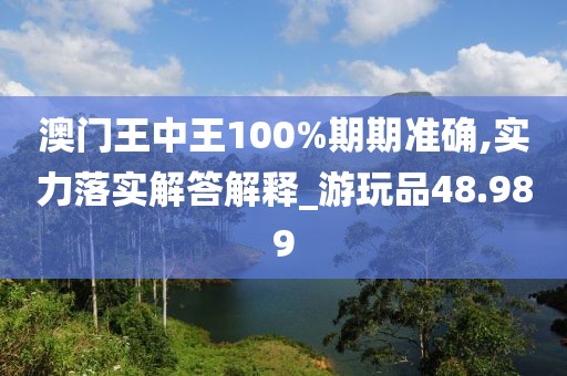 澳门王中王100%期期准确,实力落实解答解释_游玩品48.989