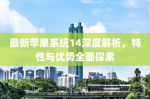 最新苹果系统14深度解析，特性与优势全面探索