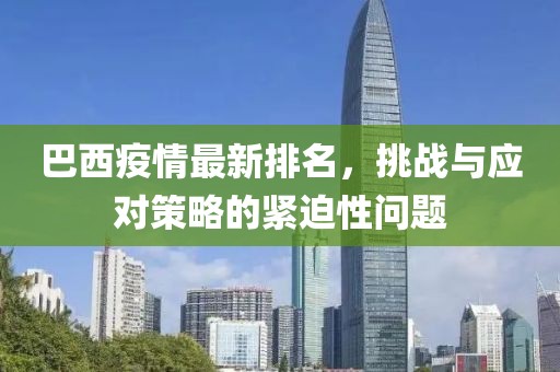 巴西疫情最新排名，挑战与应对策略的紧迫性问题