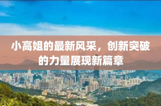 小高姐的最新风采，创新突破的力量展现新篇章