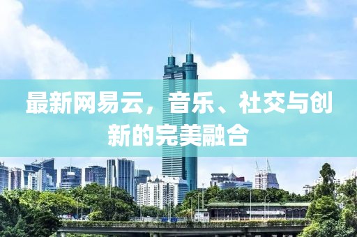 最新网易云，音乐、社交与创新的完美融合