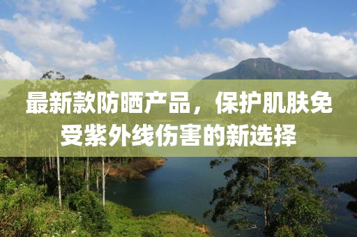 最新款防晒产品，保护肌肤免受紫外线伤害的新选择