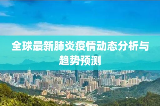 全球最新肺炎疫情动态分析与趋势预测