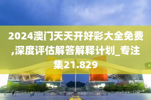 2024澳门天天开好彩大全免费,深度评估解答解释计划_专注集21.829