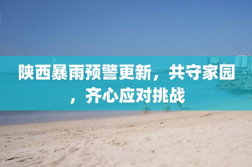 陕西暴雨预警更新，共守家园，齐心应对挑战