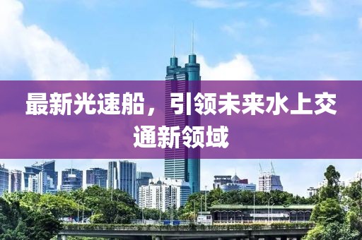 最新光速船，引领未来水上交通新领域