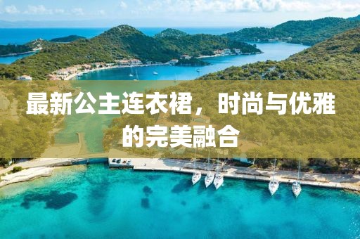 最新公主连衣裙，时尚与优雅的完美融合