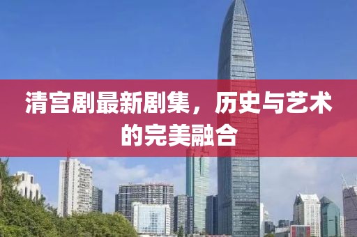 清宫剧最新剧集，历史与艺术的完美融合