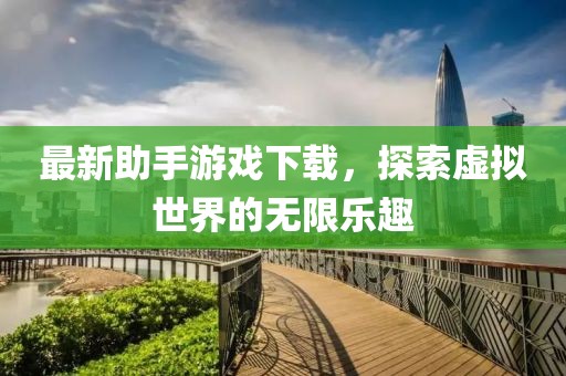 最新助手游戏下载，探索虚拟世界的无限乐趣