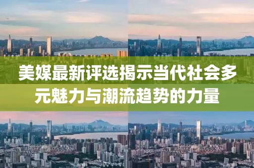 美媒最新评选揭示当代社会多元魅力与潮流趋势的力量