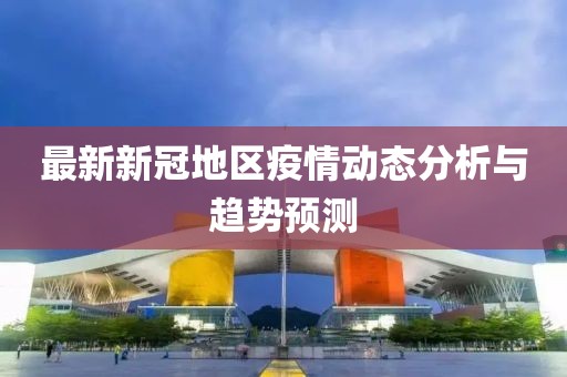 最新新冠地区疫情动态分析与趋势预测