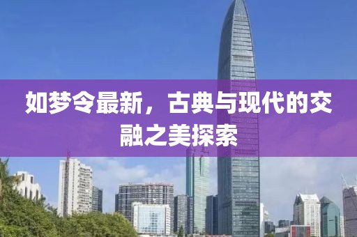 如梦令最新，古典与现代的交融之美探索