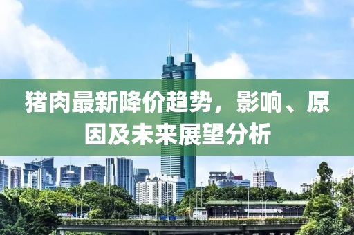 猪肉最新降价趋势，影响、原因及未来展望分析